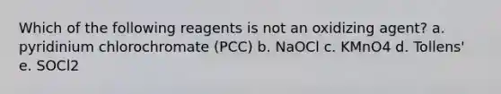 Which of the following reagents is not an oxidizing agent? a. pyridinium chlorochromate (PCC) b. NaOCl c. KMnO4 d. Tollens' e. SOCl2