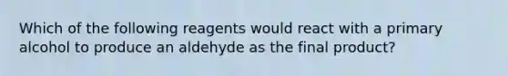 Which of the following reagents would react with a primary alcohol to produce an aldehyde as the final product?