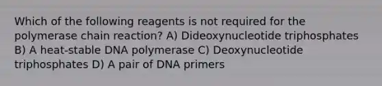 Which of the following reagents is not required for <a href='https://www.questionai.com/knowledge/k3XMQtqoRf-the-polymerase-chain-reaction' class='anchor-knowledge'>the polymerase chain reaction</a>? A) Dideoxynucleotide triphosphates B) A heat-stable DNA polymerase C) Deoxynucleotide triphosphates D) A pair of DNA primers