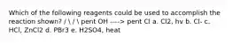 Which of the following reagents could be used to accomplish the reaction shown? /  /  pent OH ----> pent Cl a. Cl2, hv b. Cl- c. HCl, ZnCl2 d. PBr3 e. H2SO4, heat