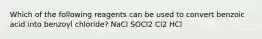 Which of the following reagents can be used to convert benzoic acid into benzoyl chloride? NaCl SOCl2 Cl2 HCl