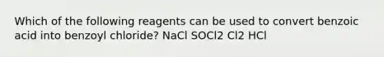 Which of the following reagents can be used to convert benzoic acid into benzoyl chloride? NaCl SOCl2 Cl2 HCl