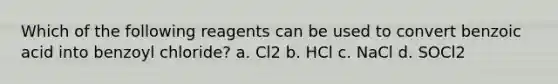 Which of the following reagents can be used to convert benzoic acid into benzoyl chloride? a. Cl2 b. HCl c. NaCl d. SOCl2