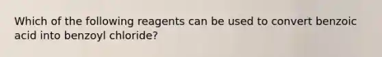 Which of the following reagents can be used to convert benzoic acid into benzoyl chloride?