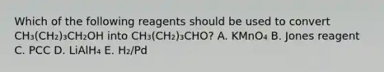 Which of the following reagents should be used to convert CH₃(CH₂)₃CH₂OH into CH₃(CH₂)₃CHO? A. KMnO₄ B. Jones reagent C. PCC D. LiAlH₄ E. H₂/Pd