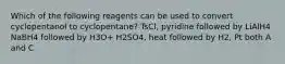 Which of the following reagents can be used to convert cyclopentanol to cyclopentane? TsCl, pyridine followed by LiAlH4 NaBH4 followed by H3O+ H2SO4, heat followed by H2, Pt both A and C