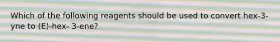 Which of the following reagents should be used to convert hex-3- yne to (E)-hex- 3-ene?