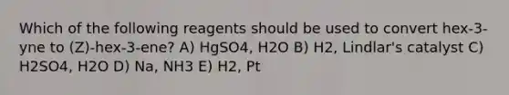 Which of the following reagents should be used to convert hex-3-yne to (Z)-hex-3-ene? A) HgSO4, H2O B) H2, Lindlar's catalyst C) H2SO4, H2O D) Na, NH3 E) H2, Pt