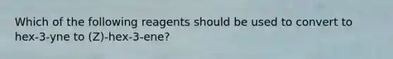 Which of the following reagents should be used to convert to hex-3-yne to (Z)-hex-3-ene?