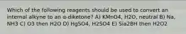 Which of the following reagents should be used to convert an internal alkyne to an α-diketone? A) KMnO4, H2O, neutral B) Na, NH3 C) O3 then H2O D) HgSO4, H2SO4 E) Sia2BH then H2O2