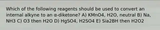 Which of the following reagents should be used to convert an internal alkyne to an α-diketone? A) KMnO4, H2O, neutral B) Na, NH3 C) O3 then H2O D) HgSO4, H2SO4 E) Sia2BH then H2O2