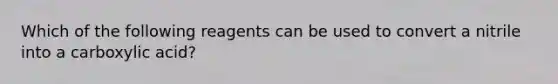 Which of the following reagents can be used to convert a nitrile into a carboxylic acid?