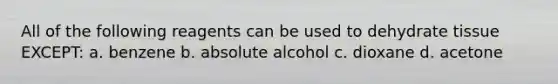 All of the following reagents can be used to dehydrate tissue EXCEPT: a. benzene b. absolute alcohol c. dioxane d. acetone