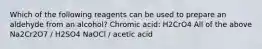 Which of the following reagents can be used to prepare an aldehyde from an alcohol? Chromic acid: H2CrO4 All of the above Na2Cr2O7 / H2SO4 NaOCl / acetic acid