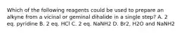 Which of the following reagents could be used to prepare an alkyne from a vicinal or geminal dihalide in a single step? A. 2 eq. pyridine B. 2 eq. HCl C. 2 eq. NaNH2 D. Br2, H2O and NaNH2