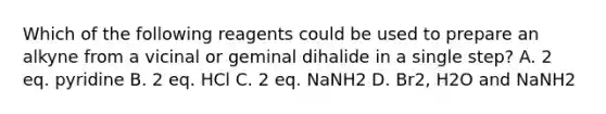 Which of the following reagents could be used to prepare an alkyne from a vicinal or geminal dihalide in a single step? A. 2 eq. pyridine B. 2 eq. HCl C. 2 eq. NaNH2 D. Br2, H2O and NaNH2