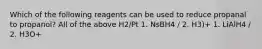 Which of the following reagents can be used to reduce propanal to propanol? All of the above H2/Pt 1. NsBH4 / 2. H3)+ 1. LiAlH4 / 2. H3O+