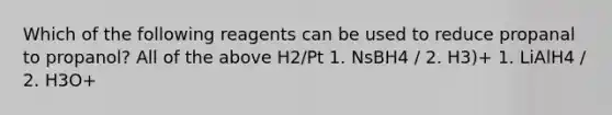 Which of the following reagents can be used to reduce propanal to propanol? All of the above H2/Pt 1. NsBH4 / 2. H3)+ 1. LiAlH4 / 2. H3O+