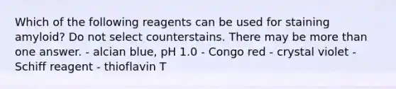 Which of the following reagents can be used for staining amyloid? Do not select counterstains. There may be more than one answer. - alcian blue, pH 1.0 - Congo red - crystal violet - Schiff reagent - thioflavin T