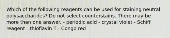 Which of the following reagents can be used for staining neutral polysaccharides? Do not select counterstains. There may be <a href='https://www.questionai.com/knowledge/keWHlEPx42-more-than' class='anchor-knowledge'>more than</a> one answer. - periodic acid - crystal violet - Schiff reagent - thioflavin T - Congo red