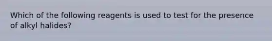 Which of the following reagents is used to test for the presence of alkyl halides?