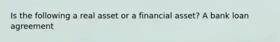 Is the following a real asset or a financial asset? A bank loan agreement