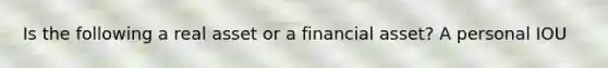 Is the following a real asset or a financial asset? A personal IOU