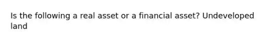 Is the following a real asset or a financial asset? Undeveloped land