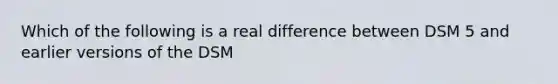 Which of the following is a real difference between DSM 5 and earlier versions of the DSM