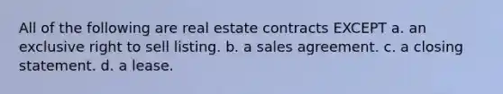 All of the following are real estate contracts EXCEPT a. an exclusive right to sell listing. b. a sales agreement. c. a closing statement. d. a lease.