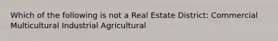 Which of the following is not a Real Estate District: Commercial Multicultural Industrial Agricultural