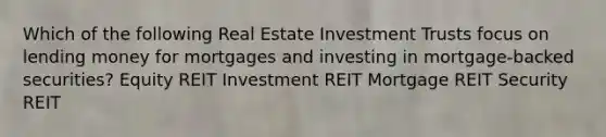 Which of the following Real Estate Investment Trusts focus on lending money for mortgages and investing in mortgage-backed securities? Equity REIT Investment REIT Mortgage REIT Security REIT