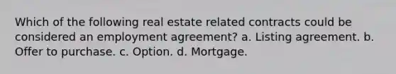 Which of the following real estate related contracts could be considered an employment agreement? a. Listing agreement. b. Offer to purchase. c. Option. d. Mortgage.