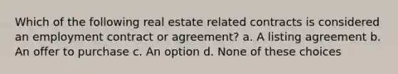 Which of the following real estate related contracts is considered an employment contract or agreement? a. A listing agreement b. An offer to purchase c. An option d. None of these choices