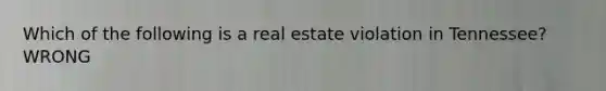 Which of the following is a real estate violation in Tennessee? WRONG