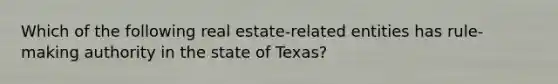 Which of the following real estate-related entities has rule-making authority in the state of Texas?