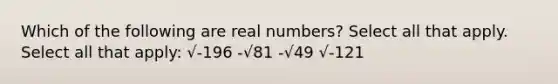 Which of the following are real numbers? Select all that apply. Select all that apply: √-196 -√81 -√49 √-121