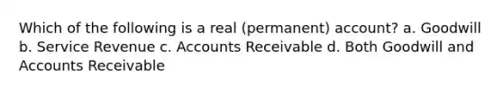 Which of the following is a real (permanent) account? a. Goodwill b. Service Revenue c. Accounts Receivable d. Both Goodwill and Accounts Receivable