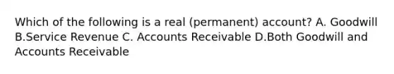 Which of the following is a real (permanent) account? A. Goodwill B.Service Revenue C. Accounts Receivable D.Both Goodwill and Accounts Receivable