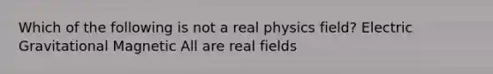 Which of the following is not a real physics field? Electric Gravitational Magnetic All are real fields