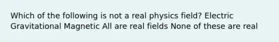 Which of the following is not a real physics field? Electric Gravitational Magnetic All are real fields None of these are real