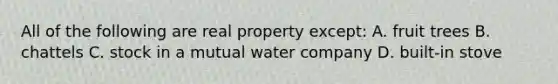 All of the following are real property except: A. fruit trees B. chattels C. stock in a mutual water company D. built-in stove