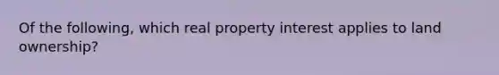 Of the following, which real property interest applies to land ownership?