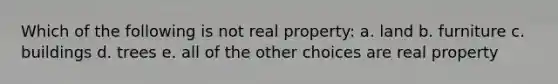 Which of the following is not real property: a. land b. furniture c. buildings d. trees e. all of the other choices are real property