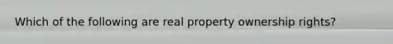 Which of the following are real property ownership rights?