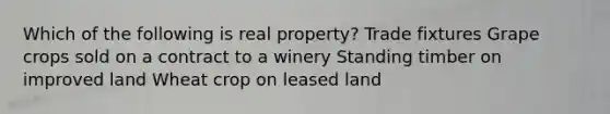 Which of the following is real property? Trade fixtures Grape crops sold on a contract to a winery Standing timber on improved land Wheat crop on leased land