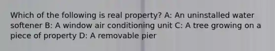 Which of the following is real property? A: An uninstalled water softener B: A window air conditioning unit C: A tree growing on a piece of property D: A removable pier