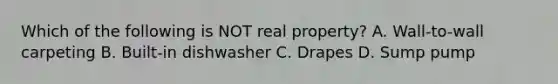 Which of the following is NOT real property? A. Wall-to-wall carpeting B. Built-in dishwasher C. Drapes D. Sump pump