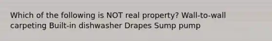 Which of the following is NOT real property? Wall-to-wall carpeting Built-in dishwasher Drapes Sump pump