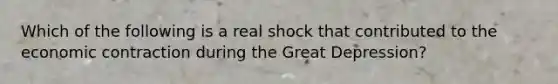 Which of the following is a real shock that contributed to the economic contraction during the Great Depression?